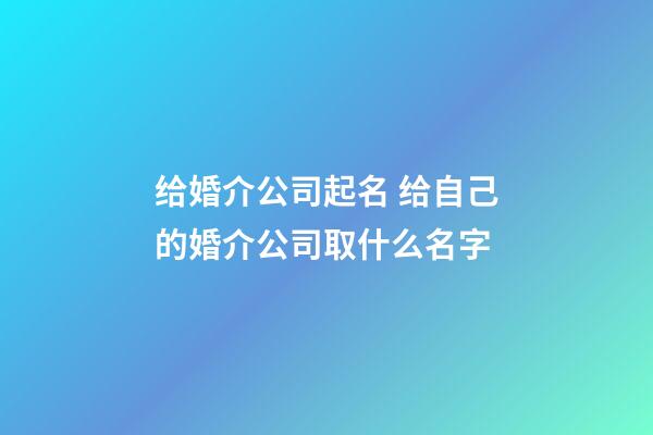 给婚介公司起名 给自己的婚介公司取什么名字-第1张-公司起名-玄机派